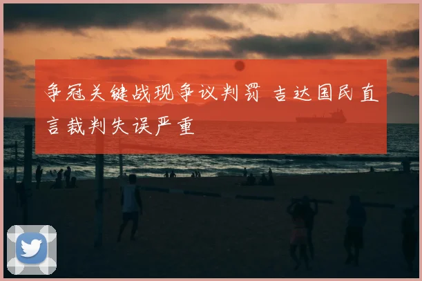 争冠关键战现争议判罚 吉达国民直言裁判失误严重