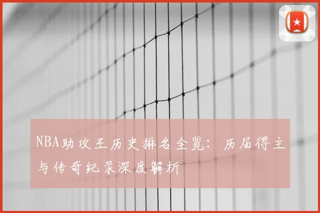 NBA助攻王历史排名全览:历届得主与传奇纪录深度解析
