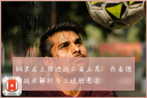 铜梁龙主场迎战云南玉昆：西南德比战术解析与三连胜悬念