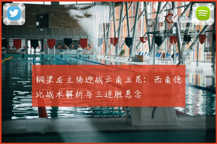 铜梁龙主场迎战云南玉昆：西南德比战术解析与三连胜悬念