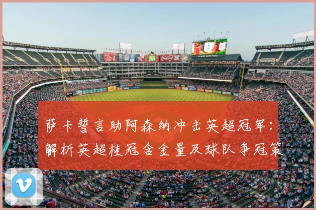 萨卡誓言助阿森纳冲击英超冠军：解析英超桂冠含金量及球队争冠策略