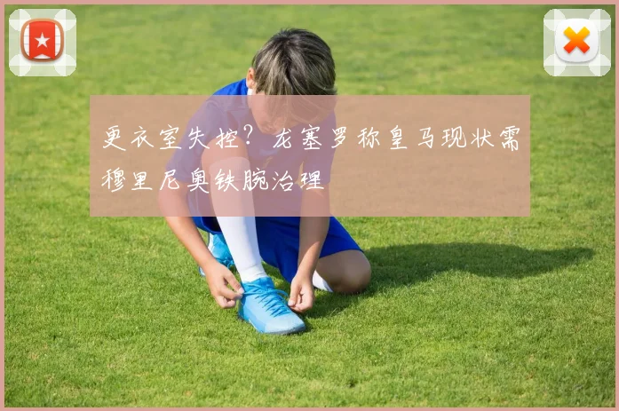 更衣室失控？龙塞罗称皇马现状需穆里尼奥铁腕治理