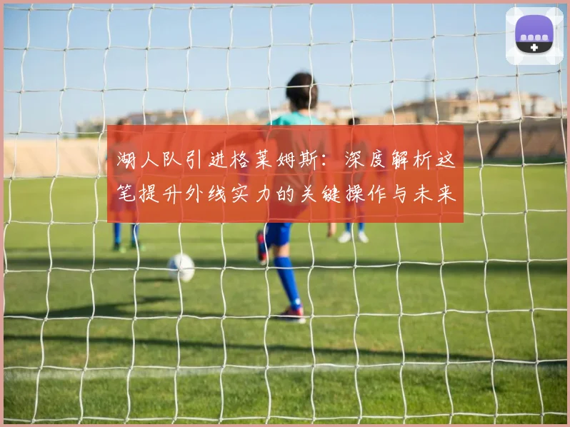 湖人队引进格莱姆斯：深度解析这笔提升外线实力的关键操作与未来影响