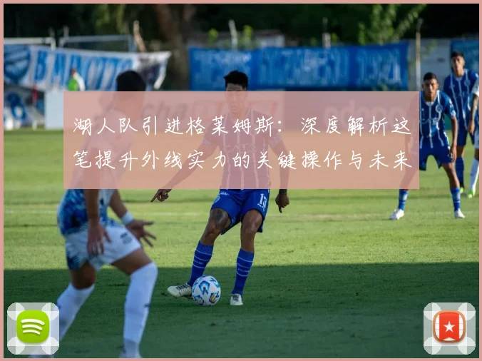 湖人队引进格莱姆斯：深度解析这笔提升外线实力的关键操作与未来影响